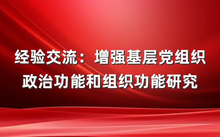 经验交流：增强基层党组织政治功能和组织功能研究