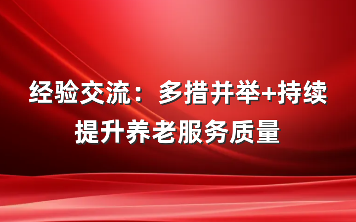 经验交流：多措并举 持续提升养老服务质量