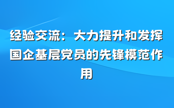 经验交流：大力提升和发挥国企基层党员的先锋模范作用