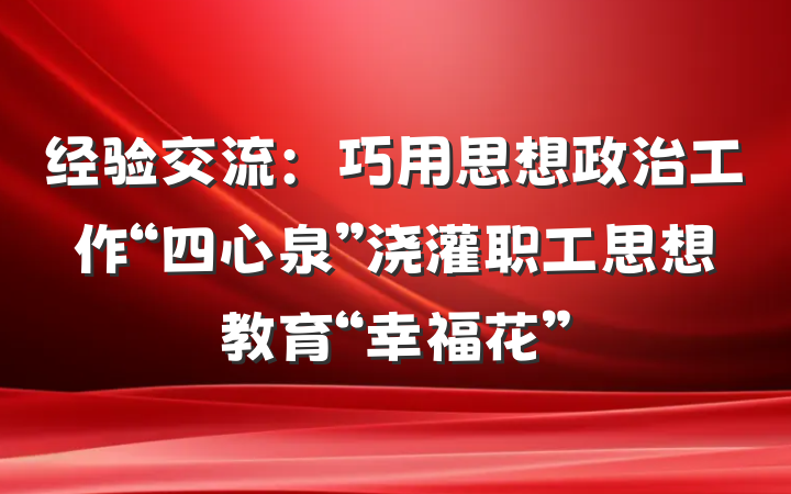 经验交流：巧用思想政治工作“四心泉”浇灌职工思想教育“幸福花”