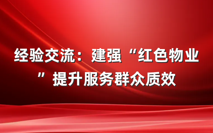 经验交流：建强“红色物业”提升服务群众质效