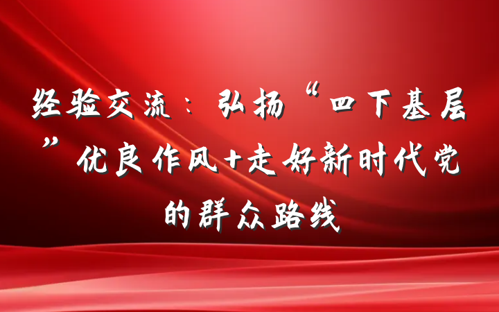 经验交流：弘扬“四下基层”优良作风 走好新时代党的群众路线