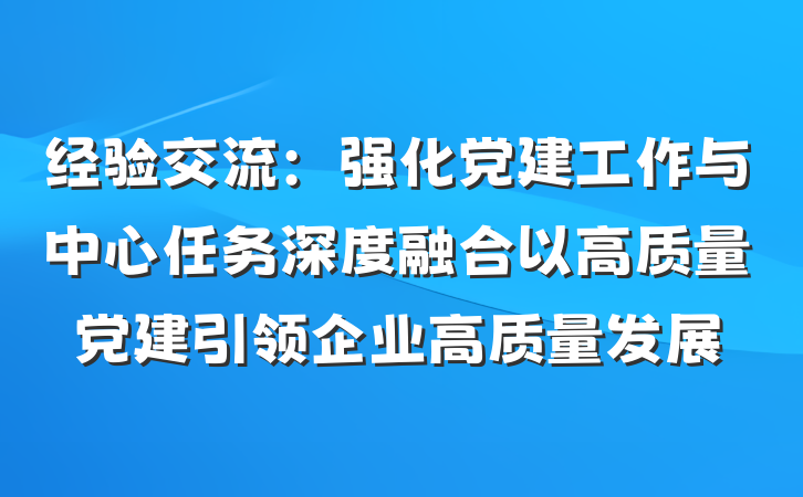 经验交流：强化党建工作与中心任务深度融合以高质量党建引领企业高质量发展