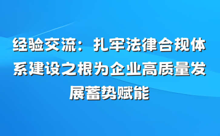 经验交流：扎牢法律合规体系建设之根为企业高质量发展蓄势赋能