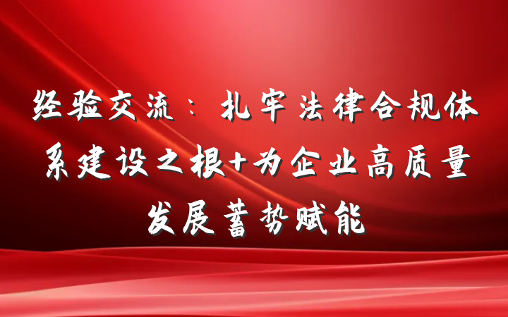经验交流：扎牢法律合规体系建设之根 为企业高质量发展蓄势赋能