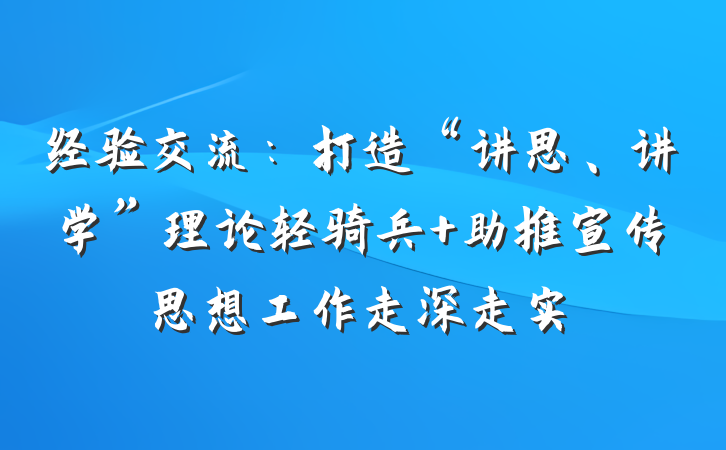 经验交流：打造“讲思、讲学”理论轻骑兵 助推宣传思想工作走深走实