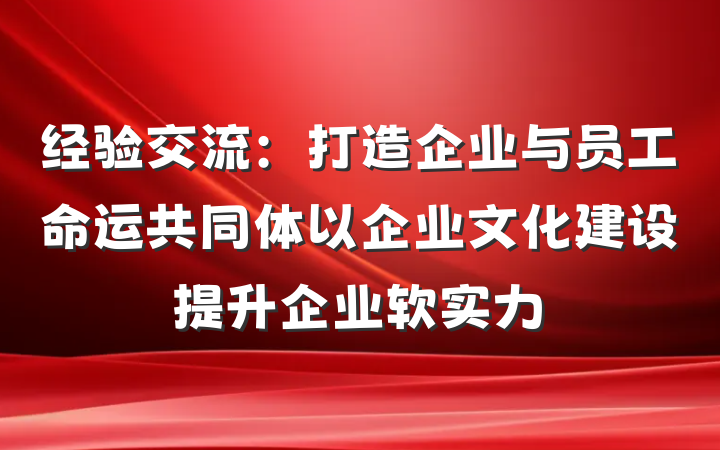 经验交流：打造企业与员工命运共同体以企业文化建设提升企业软实力