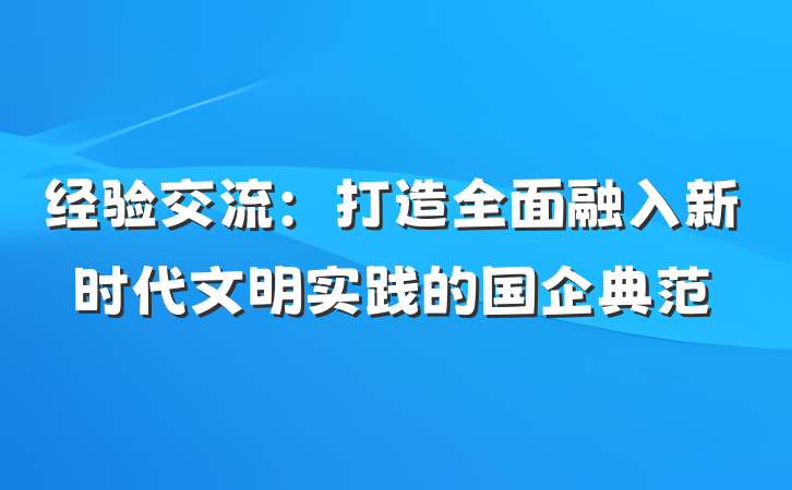 经验交流：打造全面融入新时代文明实践的国企典范