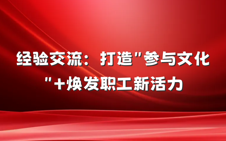 经验交流：打造＂参与文化＂ 焕发职工新活力