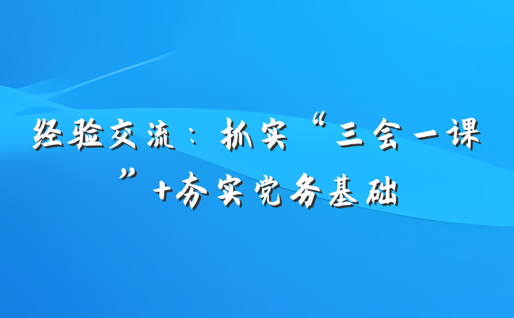 经验交流：抓实“三会一课” 夯实党务基础
