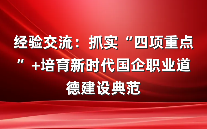 经验交流：抓实“四项重点” 培育新时代国企职业道德建设典范