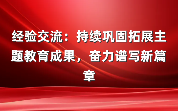 经验交流：持续巩固拓展主题教育成果，奋力谱写新篇章