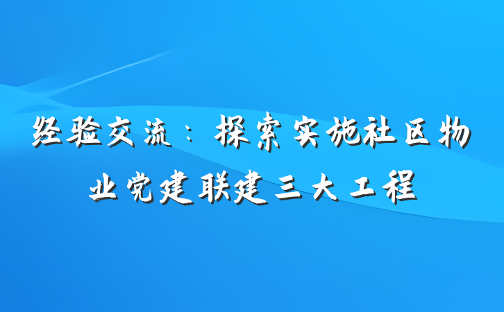 经验交流：探索实施社区物业党建联建三大工程