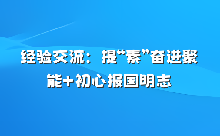 经验交流：提“素”奋进聚能 初心报国明志