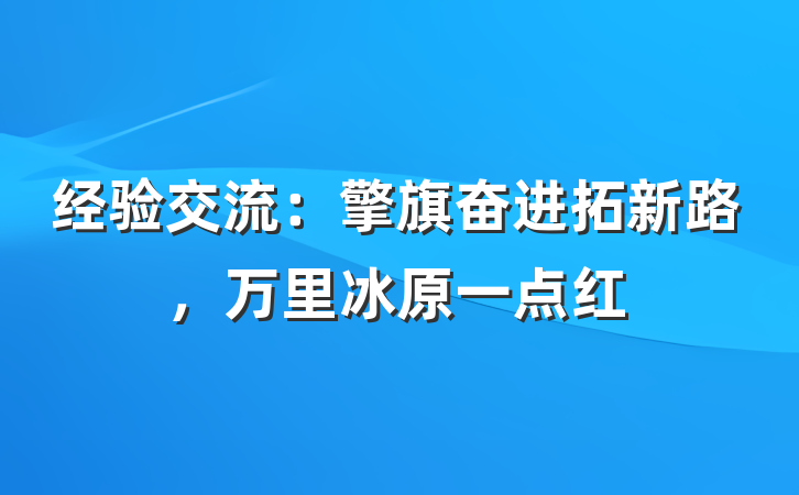 经验交流：擎旗奋进拓新路，万里冰原一点红