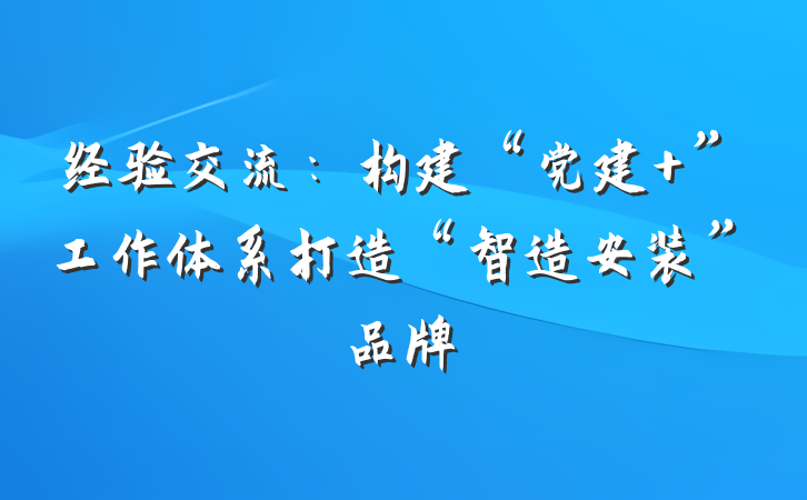经验交流：构建“党建+”工作体系打造“智造安装”品牌