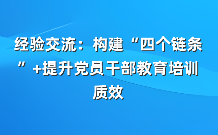 经验交流：构建“四个链条” 提升党员干部教育培训质效