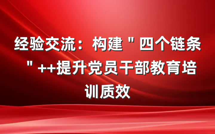 经验交流：构建＂四个链条＂  提升党员干部教育培训质效