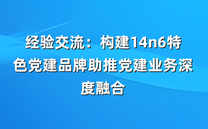经验交流：构建14n6特色党建品牌助推党建业务深度融合