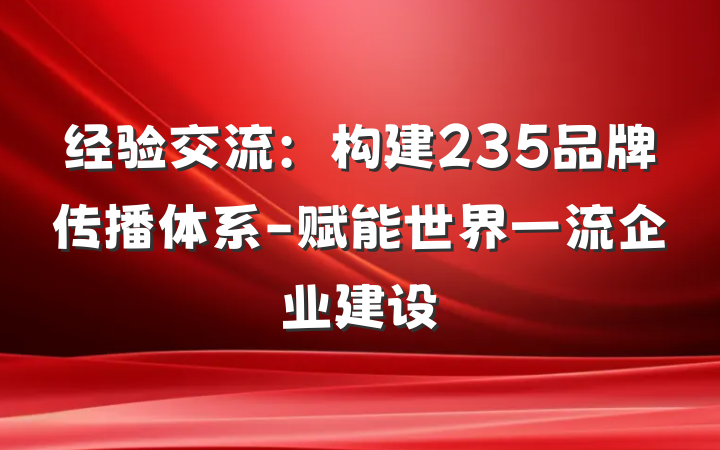 经验交流：构建235品牌传播体系-赋能世界一流企业建设