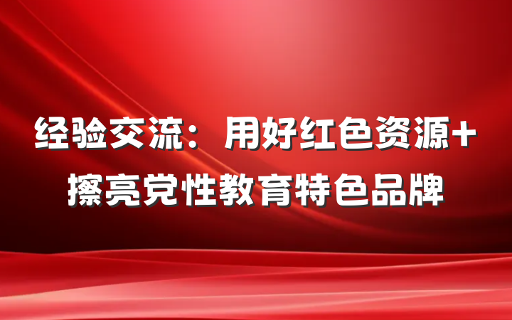 经验交流：用好红色资源 擦亮党性教育特色品牌