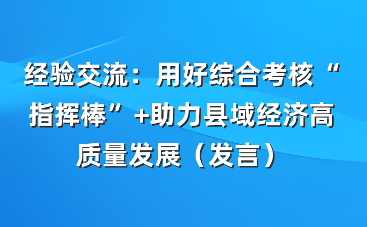 经验交流：用好综合考核“指挥棒” 助力县域经济高质量发展（发言）