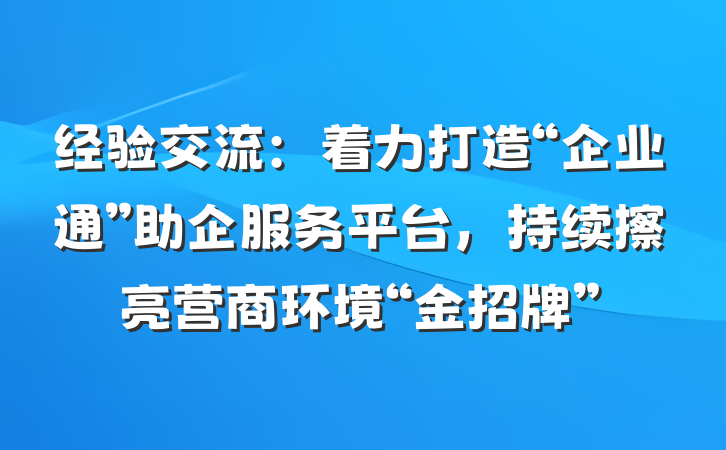 经验交流：着力打造“企业通”助企服务平台，持续擦亮营商环境“金招牌”