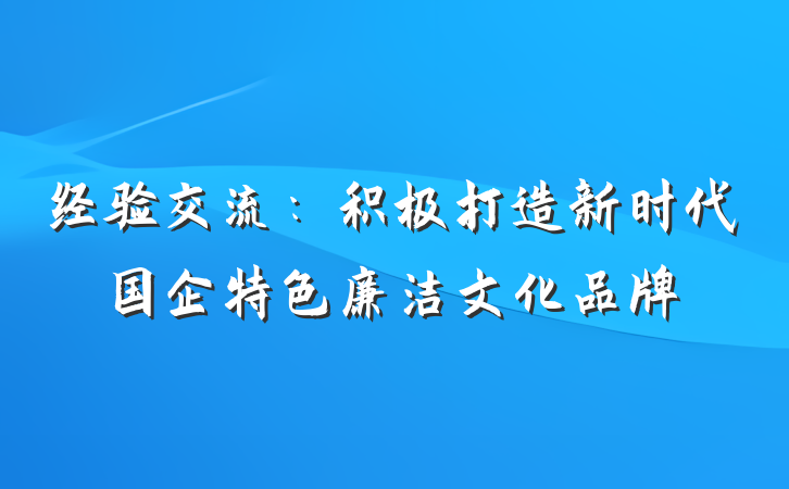 经验交流：积极打造新时代国企特色廉洁文化品牌
