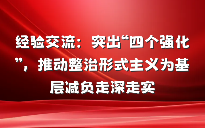 经验交流：突出“四个强化”，推动整治形式主义为基层减负走深走实
