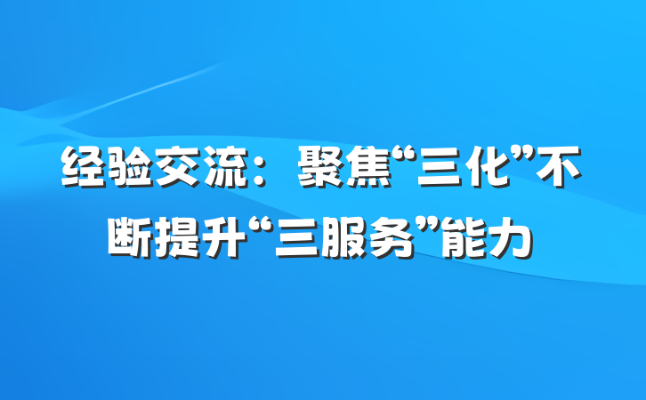 经验交流：聚焦“三化”不断提升“三服务”能力