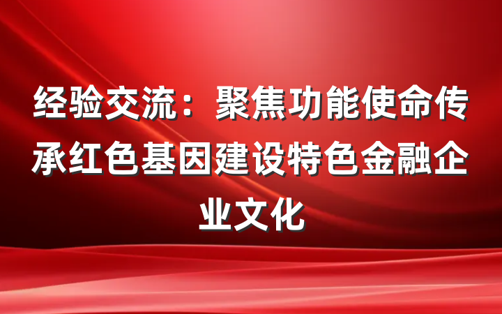 经验交流：聚焦功能使命传承红色基因建设特色金融企业文化