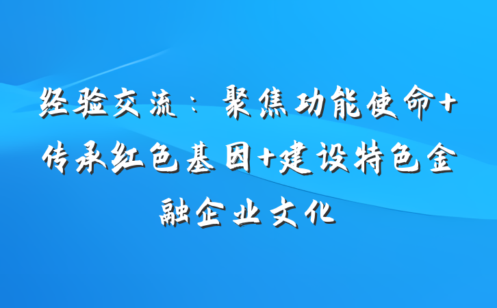 经验交流：聚焦功能使命 传承红色基因 建设特色金融企业文化