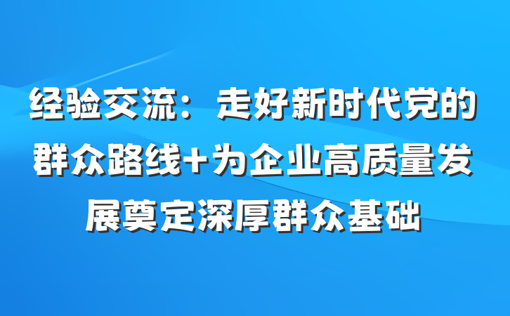 经验交流：走好新时代党的群众路线 为企业高质量发展奠定深厚群众基础