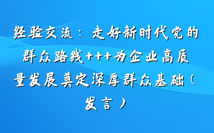 经验交流：走好新时代党的群众路线   为企业高质量发展奠定深厚群众基础（发言）
