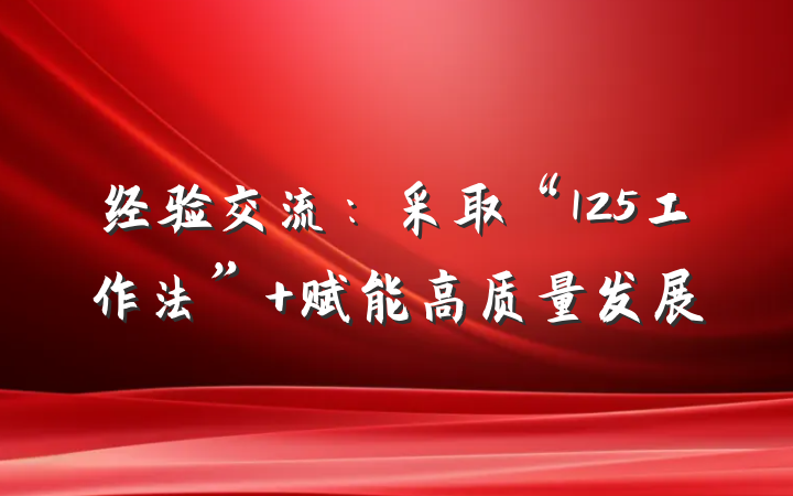 经验交流：采取“125工作法” 赋能高质量发展