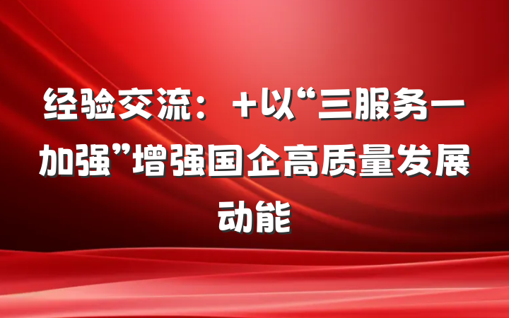 经验交流： 以“三服务一加强”增强国企高质量发展动能