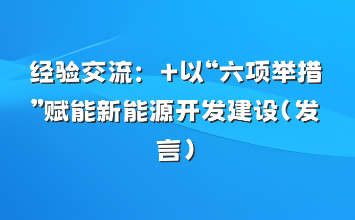 经验交流： 以“六项举措”赋能新能源开发建设（发言）