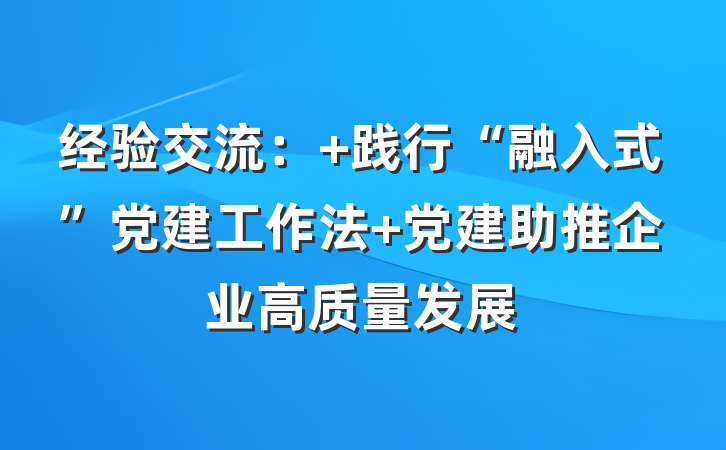 经验交流： 践行“融入式”党建工作法 党建助推企业高质量发展