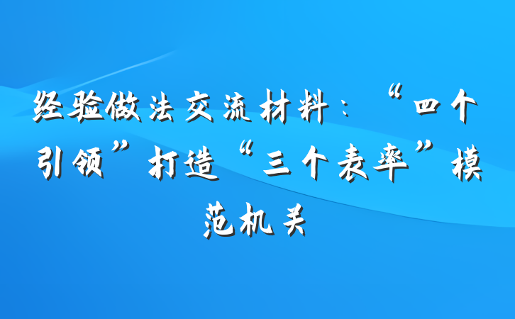 经验做法交流材料：“四个引领”打造“三个表率”模范机关