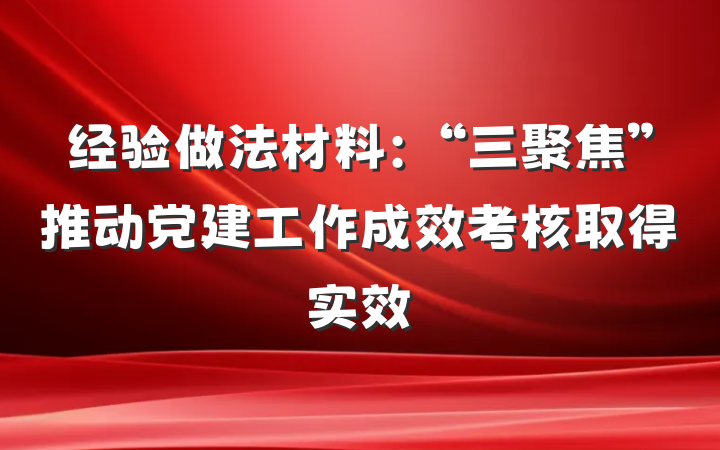 经验做法材料：“三聚焦”推动党建工作成效考核取得实效