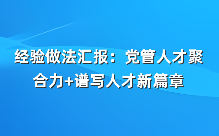 经验做法汇报：党管人才聚合力 谱写人才新篇章