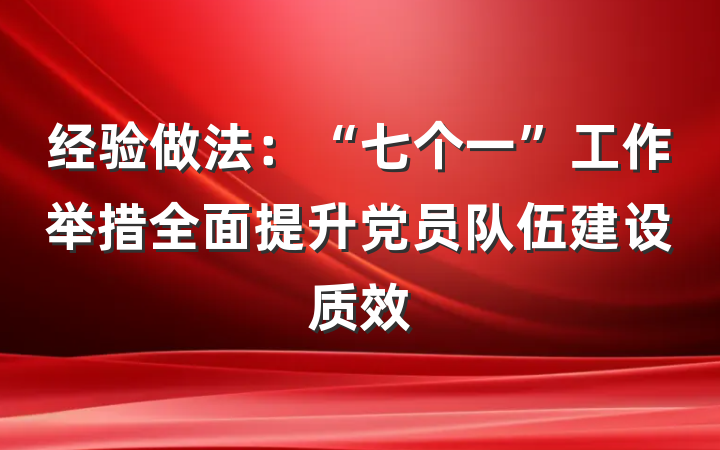 经验做法：“七个一”工作举措全面提升党员队伍建设质效