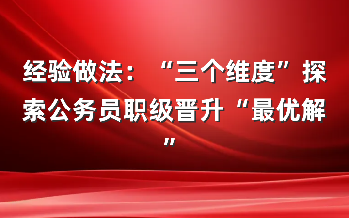经验做法：“三个维度”探索公务员职级晋升“最优解”