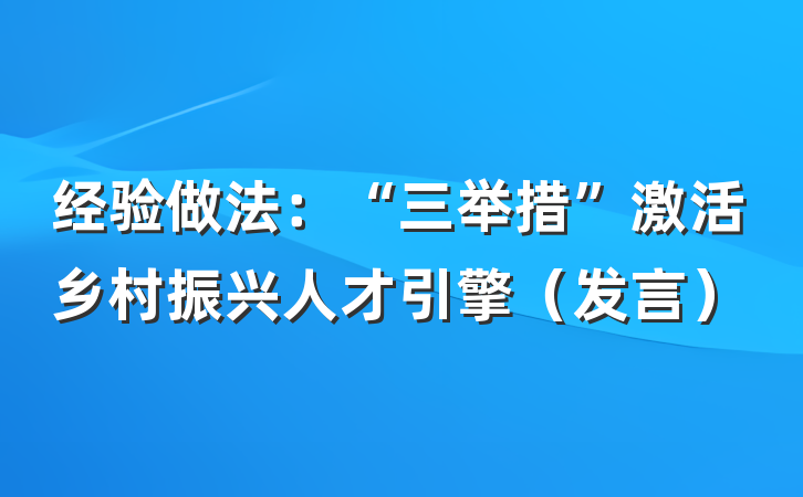 经验做法:“三举措”激活乡村振兴人才引擎(发言)