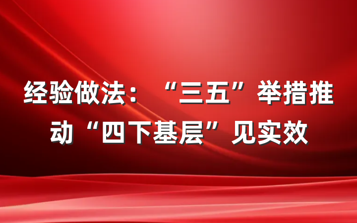 经验做法：“三五”举措推动“四下基层”见实效