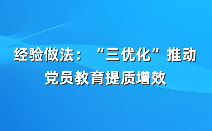 经验做法：“三优化”推动党员教育提质增效