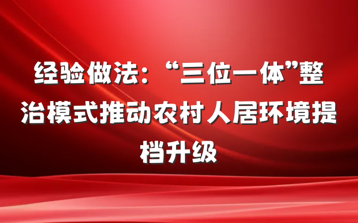 经验做法：“三位一体”整治模式推动农村人居环境提档升级