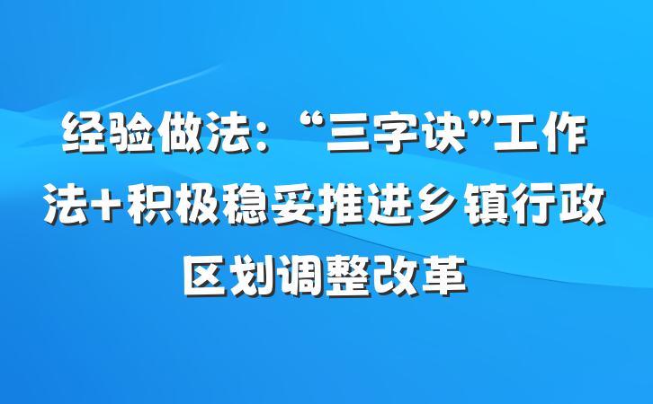 经验做法：“三字诀”工作法 积极稳妥推进乡镇行政区划调整改革