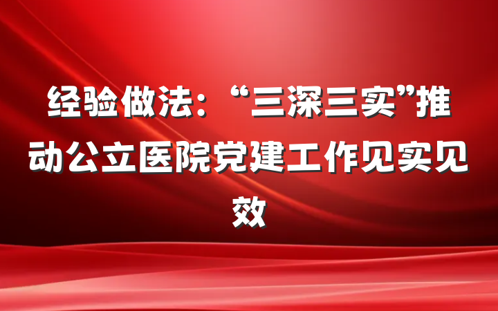 经验做法：“三深三实”推动公立医院党建工作见实见效