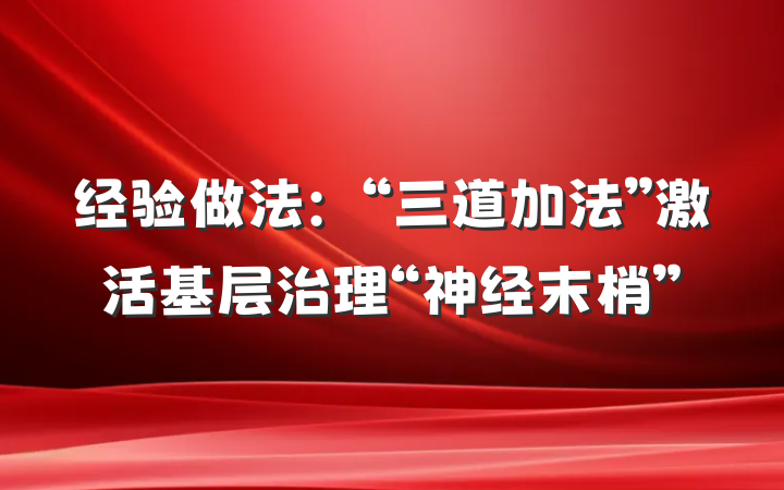 经验做法：“三道加法”激活基层治理“神经末梢”